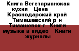 Книга Вегетарианская кухня › Цена ­ 900 - Краснодарский край, Тимашевский р-н, Тимашевск г. Книги, музыка и видео » Книги, журналы   